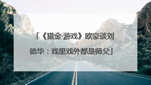 《猎金·游戏》欧豪谈刘德华：戏里戏外都是师父