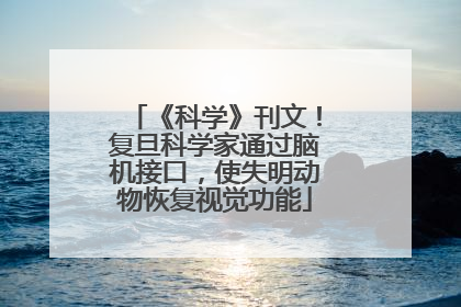 《科学》刊文！复旦科学家通过脑机接口，使失明动物恢复视觉功能