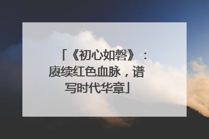 《初心如磐》：赓续红色血脉，谱写时代华章