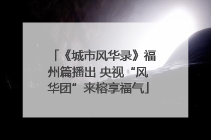 《城市风华录》福州篇播出 央视“风华团”来榕享福气