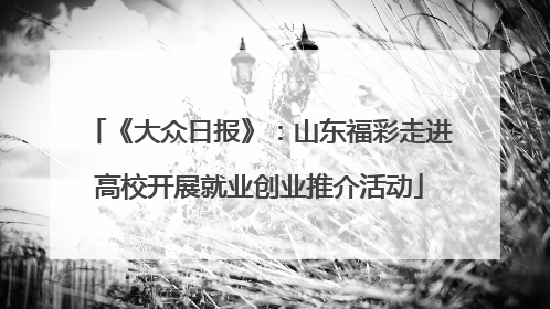 《大众日报》：山东福彩走进高校开展就业创业推介活动