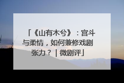 《山有木兮》：宫斗与柔情，如何兼修戏剧张力？｜微剧评