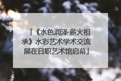 《水色润泽·薪火相承》水彩艺术学术交流展在日职艺术馆启幕