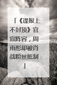 《谍报上不封顶》官宣阵容，周雨彤却被肖战粉丝抵制