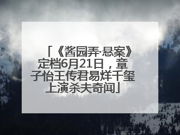 《酱园弄·悬案》定档6月21日，章子怡王传君易烊千玺上演杀夫奇闻