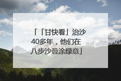 「甘快看」治沙40多年，他们在八步沙叠涂绿意