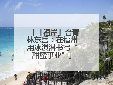 「福岸」台青林东岳：在福州用冰淇淋书写“甜蜜事业”