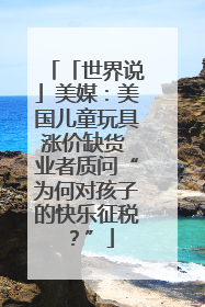 「世界说」美媒：美国儿童玩具涨价缺货 业者质问“为何对孩子的快乐征税？”
