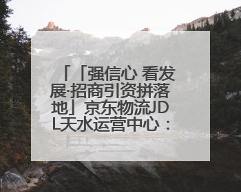 「强信心 看发展·招商引资拼落地」京东物流JDL天水运营中心：激活陇东南区域经济新引擎