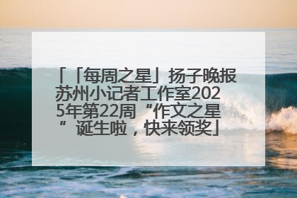 「每周之星」扬子晚报苏州小记者工作室2025年第22周“作文之星”诞生啦，快来领奖