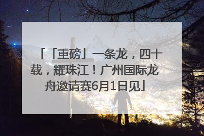 「重磅」一条龙，四十载，耀珠江！广州国际龙舟邀请赛6月1日见