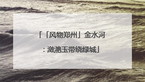 「风物郑州」金水河：潋滟玉带绕绿城