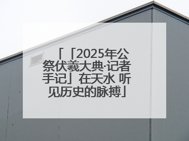 「2025年公祭伏羲大典·记者手记」在天水 听见历史的脉搏