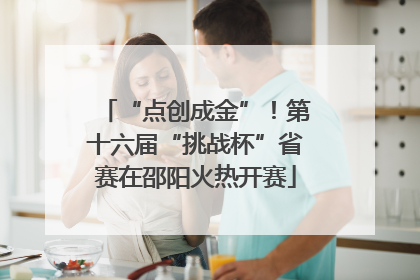 “点创成金”！第十六届“挑战杯”省赛在邵阳火热开赛