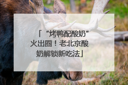 “烤鸭配酸奶”火出圈！老北京酸奶解锁新吃法
