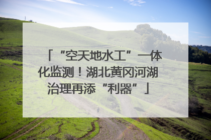 “空天地水工”一体化监测！湖北黄冈河湖治理再添“利器”
