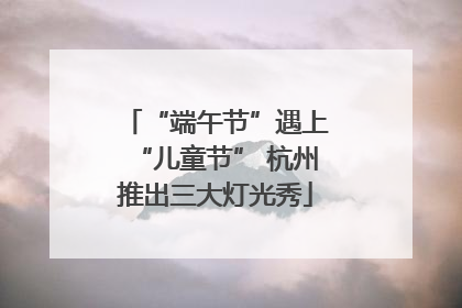 “端午节”遇上“儿童节” 杭州推出三大灯光秀