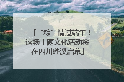 “粽”情过端午！这场主题文化活动将在四川蓬溪启幕