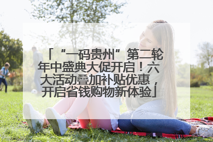 “一码贵州”第二轮年中盛典大促开启！六大活动叠加补贴优惠，开启省钱购物新体验