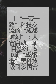 “一带一路”科技交流的“成都时刻”：大赛启动、项目签约，50项“成都造”黑科技吸引多国客商