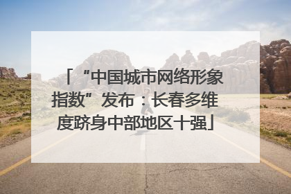 “中国城市网络形象指数”发布：长春多维度跻身中部地区十强