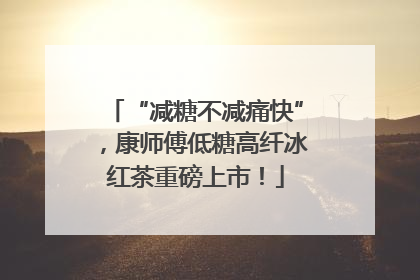 “减糖不减痛快”，康师傅低糖高纤冰红茶重磅上市！