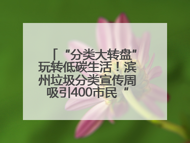 “分类大转盘”玩转低碳生活！滨州垃圾分类宣传周吸引400市民“趣学”政策