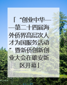 “创业中华——第二十四届海外侨界高层次人才为国服务活动”暨新侨创新创业大会在雄安新区开幕