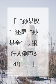 “孙某权”还是“孙某全”，银行人倒查34年……