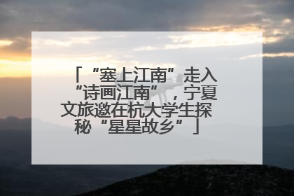 “塞上江南”走入“诗画江南”，宁夏文旅邀在杭大学生探秘“星星故乡”
