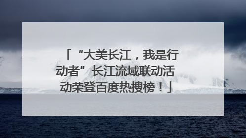 “大美长江，我是行动者”长江流域联动活动荣登百度热搜榜！