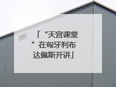 “天宫课堂”在匈牙利布达佩斯开讲
