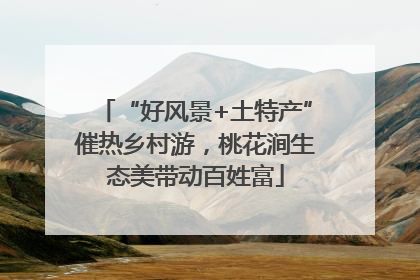 “好风景+土特产”催热乡村游，桃花涧生态美带动百姓富