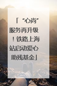 “心尚”服务再升级！铁路上海站启动爱心助残基金