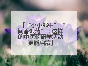 “小小郎中”“闻香识药”：这样的中医药研学活动更能启蒙