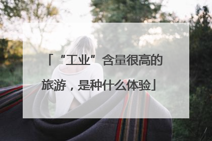 “工业”含量很高的旅游，是种什么体验