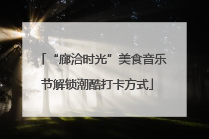 “廊洽时光”美食音乐节解锁潮酷打卡方式
