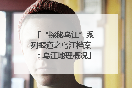 “探秘乌江”系列报道之乌江档案：乌江地理概况