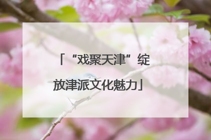 “戏聚天津”绽放津派文化魅力