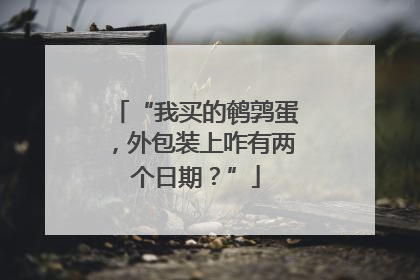“我买的鹌鹑蛋，外包装上咋有两个日期？”