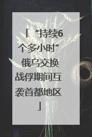 “持续6个多小时” 俄乌交换战俘期间互袭首都地区