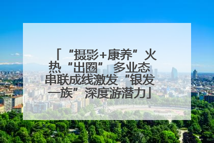 “摄影+康养”火热“出圈” 多业态串联成线激发“银发一族”深度游潜力
