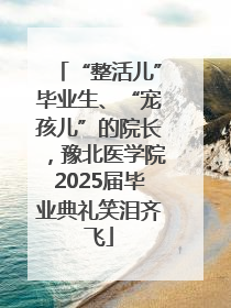 “整活儿”毕业生、“宠孩儿”的院长，豫北医学院2025届毕业典礼笑泪齐飞
