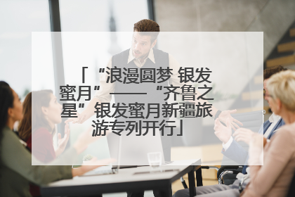 “浪漫圆梦 银发蜜月”——“齐鲁之星”银发蜜月新疆旅游专列开行
