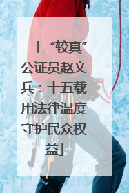 “较真”公证员赵文兵：十五载用法律温度守护民众权益