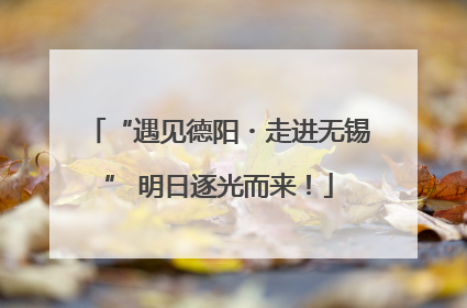 “遇见德阳・走进无锡” 明日逐光而来！