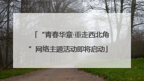“青春华章·重走西北角”网络主题活动即将启动
