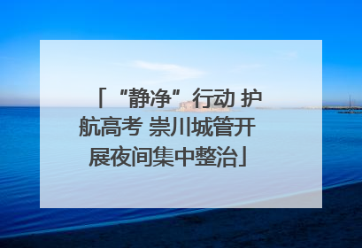 “静净”行动 护航高考 崇川城管开展夜间集中整治
