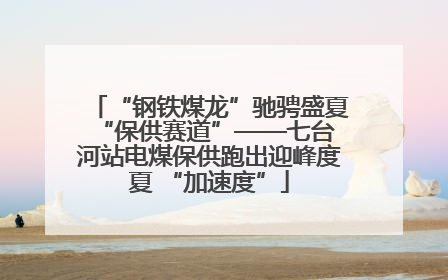 “钢铁煤龙”驰骋盛夏 “保供赛道”——七台河站电煤保供跑出迎峰度夏 “加速度”