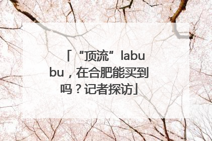 “顶流”labubu，在合肥能买到吗？记者探访